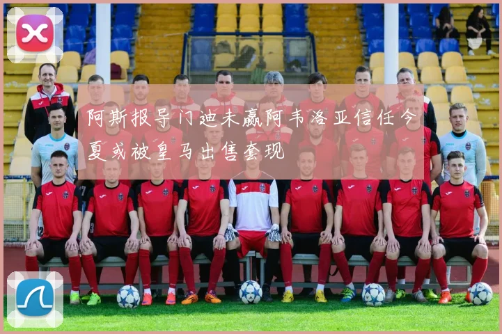 阿斯报导门迪未赢阿韦洛亚信任今夏或被皇马出售套现