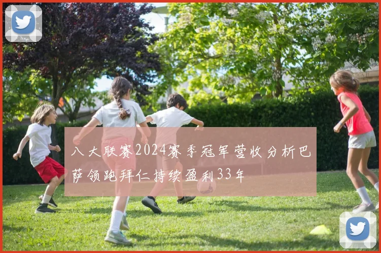 八大联赛2024赛季冠军营收分析巴萨领跑拜仁持续盈利33年
