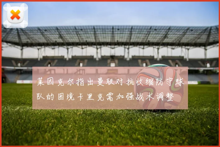 莱因克尔指出曼联对抗收缩防守球队的困境卡里克需加强战术调整