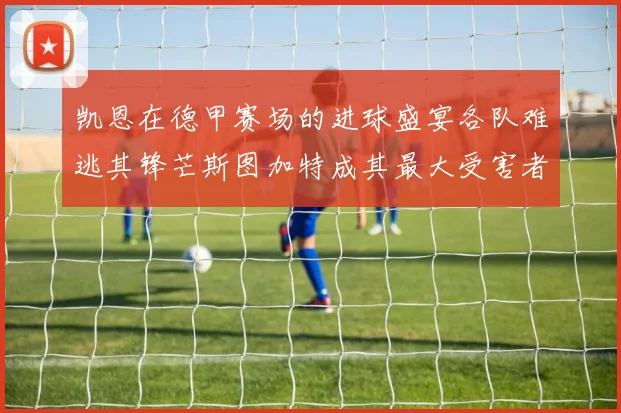 凯恩在德甲赛场的进球盛宴各队难逃其锋芒斯图加特成其最大受害者