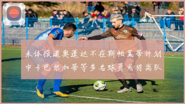 米体报道奥蓬达不在斯帕莱蒂计划中卡巴尔加蒂等多名球员或将离队