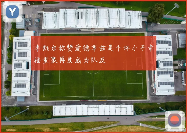 李凯尔称赞爱德华兹是个坏小子幸福重聚再度成为队友