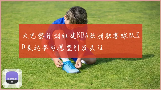 大巴黎计划组建NBA欧洲联赛球队KD表达参与愿望引发关注