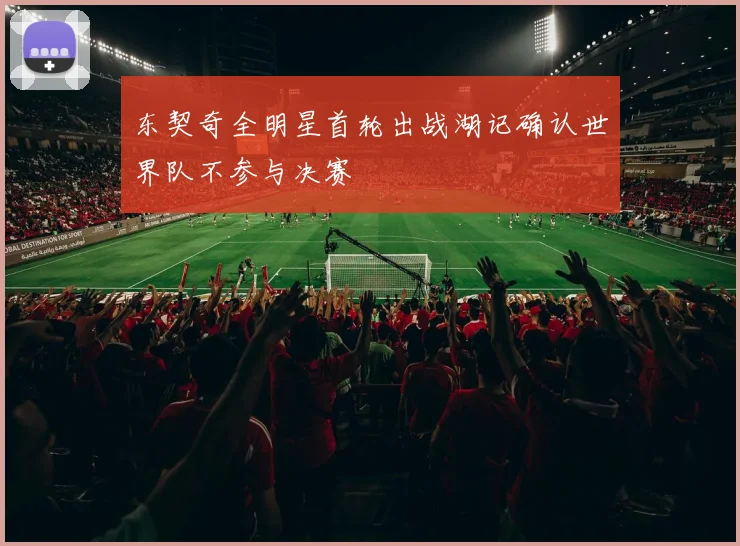 东契奇全明星首轮出战湖记确认世界队不参与决赛