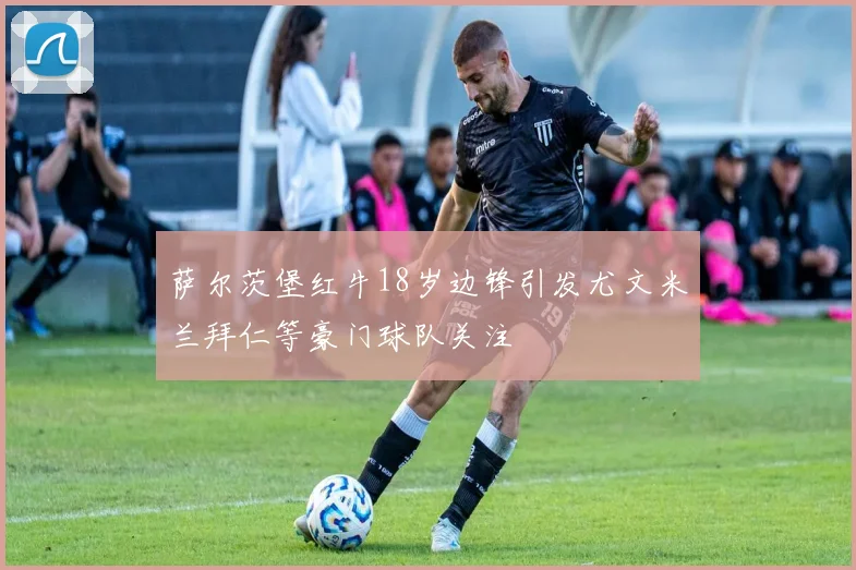 萨尔茨堡红牛18岁边锋引发尤文米兰拜仁等豪门球队关注