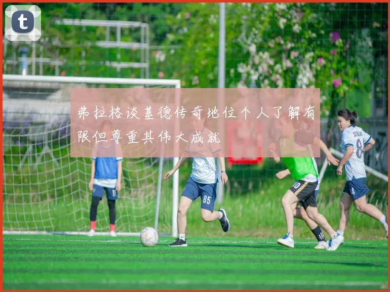 弗拉格谈基德传奇地位个人了解有限但尊重其伟大成就