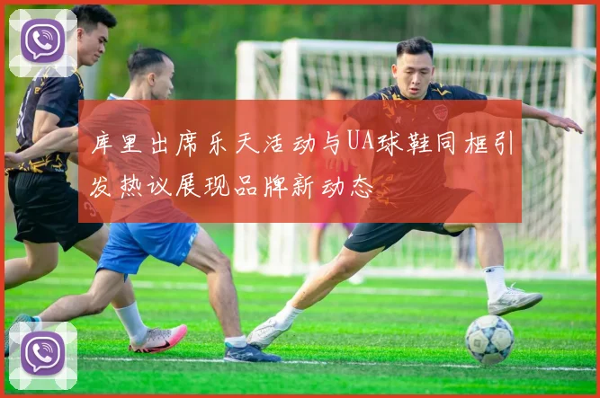库里出席乐天活动与UA球鞋同框引发热议展现品牌新动态