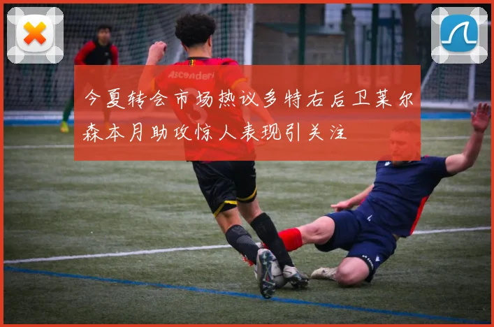 今夏转会市场热议多特右后卫莱尔森本月助攻惊人表现引关注