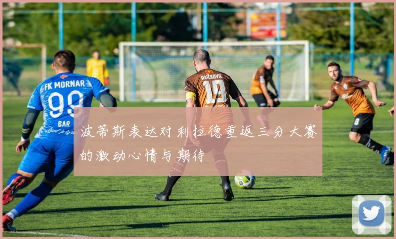 波蒂斯表达对利拉德重返三分大赛的激动心情与期待