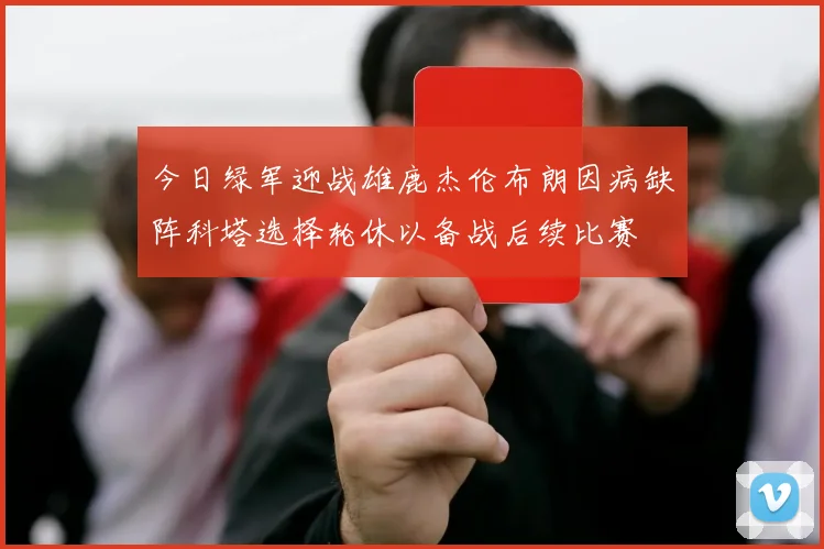 今日绿军迎战雄鹿杰伦布朗因病缺阵科塔选择轮休以备战后续比赛