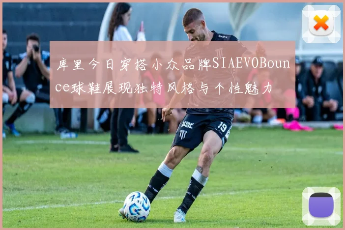 库里今日穿搭小众品牌SIAEVOBounce球鞋展现独特风格与个性魅力