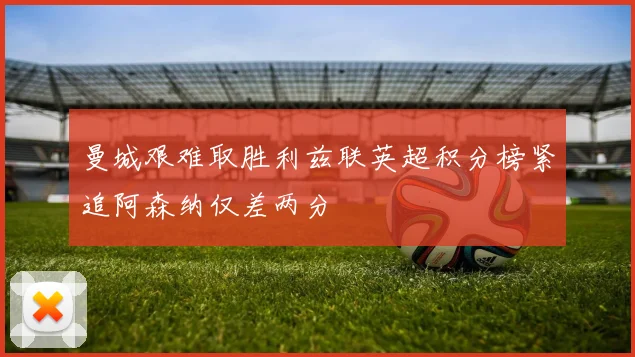 曼城艰难取胜利兹联英超积分榜紧追阿森纳仅差两分