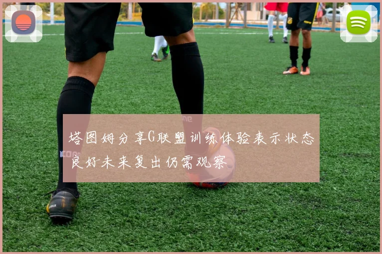 塔图姆分享G联盟训练体验表示状态良好未来复出仍需观察