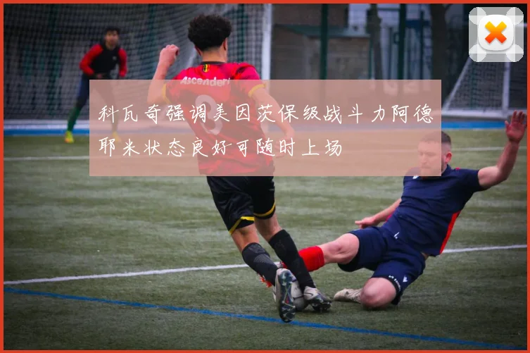 科瓦奇强调美因茨保级战斗力阿德耶米状态良好可随时上场