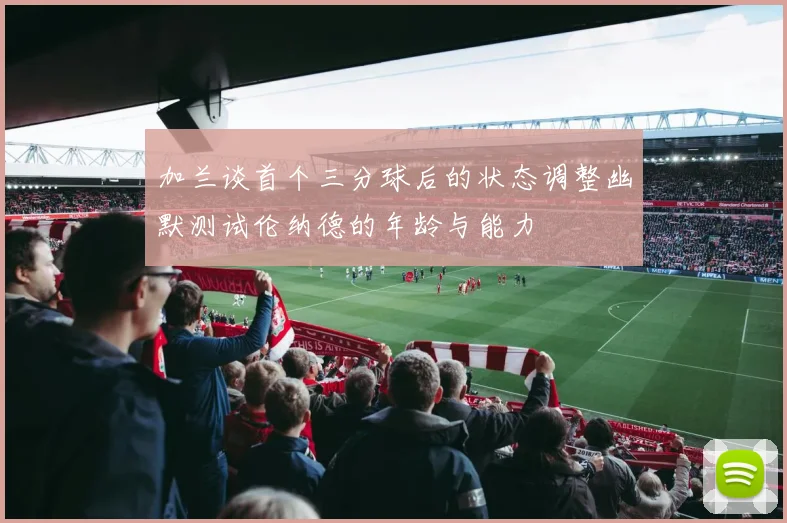 加兰谈首个三分球后的状态调整幽默测试伦纳德的年龄与能力