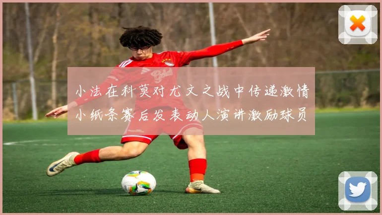 小法在科莫对尤文之战中传递激情小纸条赛后发表动人演讲激励球员士气