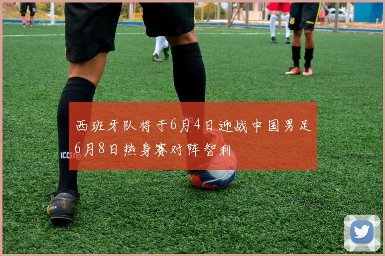 西班牙队将于6月4日迎战中国男足6月8日热身赛对阵智利