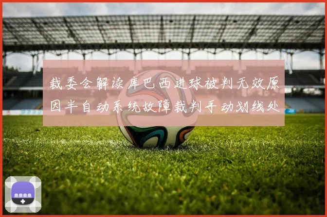 裁委会解读库巴西进球被判无效原因半自动系统故障裁判手动划线处理